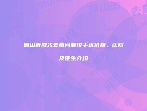 眉山市激光去眉间皱纹手术价格、医院及医生介绍