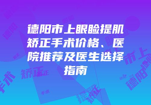 德阳市上眼睑提肌矫正手术价格、医院推荐及医生选择指南