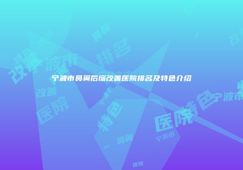 宁波市鼻翼后缩改善医院排名及特色介绍