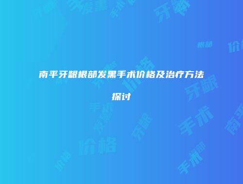 南平牙龈根部发黑手术价格及治疗方法探讨