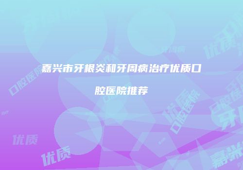 嘉兴市牙根炎和牙周病治疗优质口腔医院推荐
