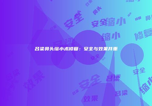 吕梁鼻头缩小术修复：安全与效果并重