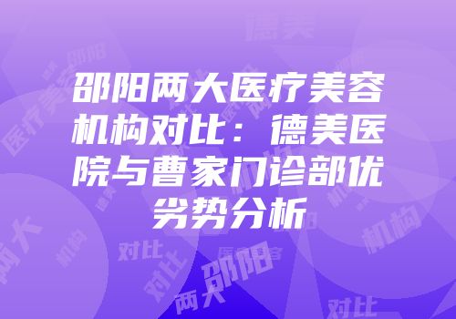 邵阳两大医疗美容机构对比：德美医院与曹家门诊部优劣势分析