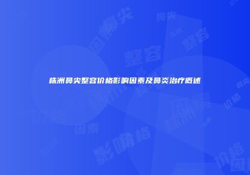 株洲鼻尖整容价格影响因素及鼻炎治疗概述