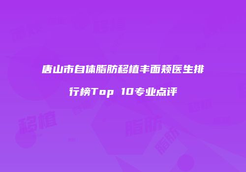 唐山市自体脂肪移植丰面颊医生排行榜Top 10专业点评