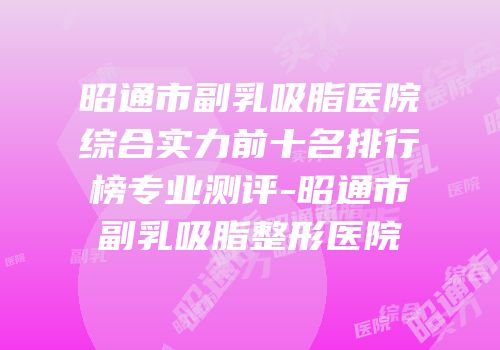 昭通市副乳吸脂医院综合实力前十名排行榜专业测评-昭通市副乳吸脂整形医院