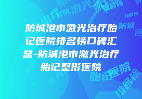 防城港市激光治疗胎记医院排名榜口碑汇总-防城港市激光治疗胎记整形医院