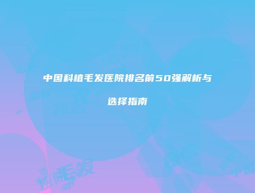 中国科植毛发医院排名前50强解析与选择指南