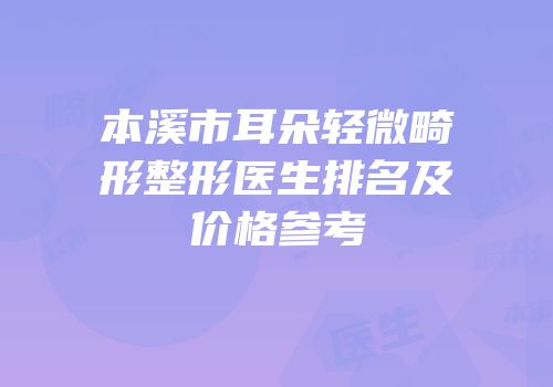 本溪市耳朵轻微畸形整形医生排名及价格参考