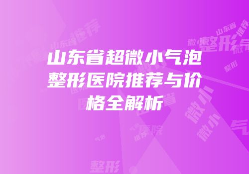 山东省超微小气泡整形医院推荐与价格全解析