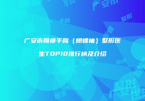 广安市腹瘦手臂（蝴蝶袖）整形医生TOP10排行榜及介绍