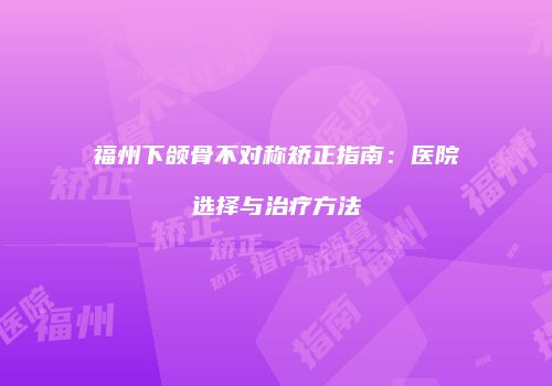 福州下颌骨不对称矫正指南：医院选择与治疗方法