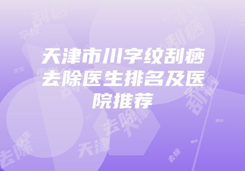 天津市川字纹刮痧去除医生排名及医院推荐