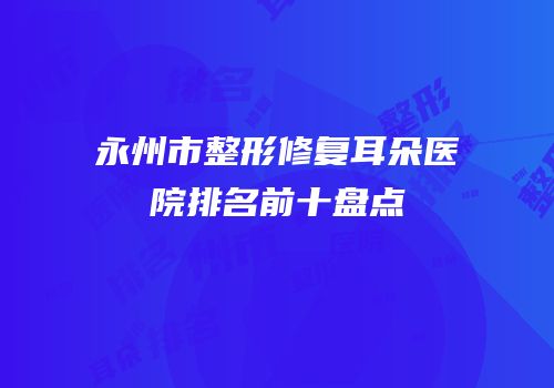永州市整形修复耳朵医院排名前十盘点
