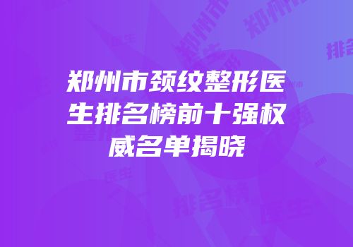 郑州市颈纹整形医生排名榜前十强权威名单揭晓