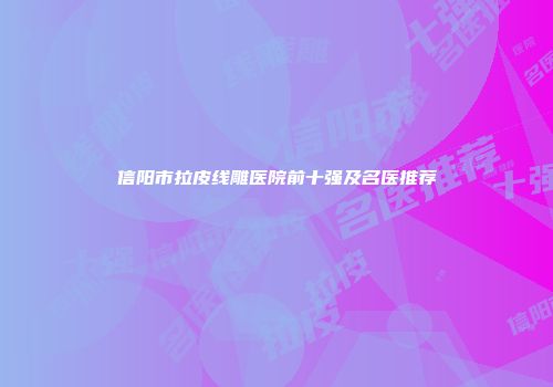 信阳市拉皮线雕医院前十强及名医推荐