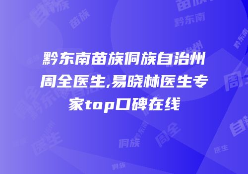 黔东南苗族侗族自治州周全医生,易晓林医生专家top口碑在线