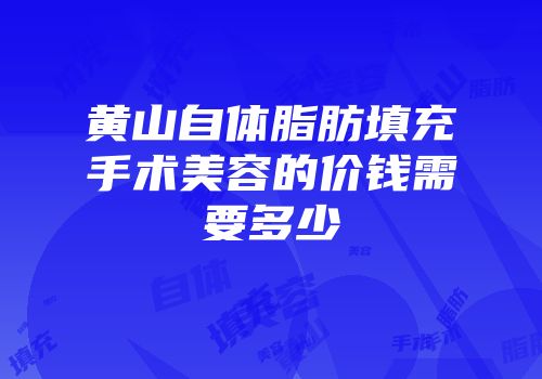 黄山自体脂肪填充手术美容的价钱需要多少