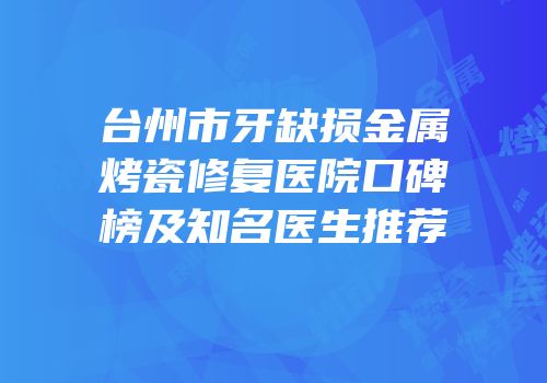 台州市牙缺损金属烤瓷修复医院口碑榜及知名医生推荐
