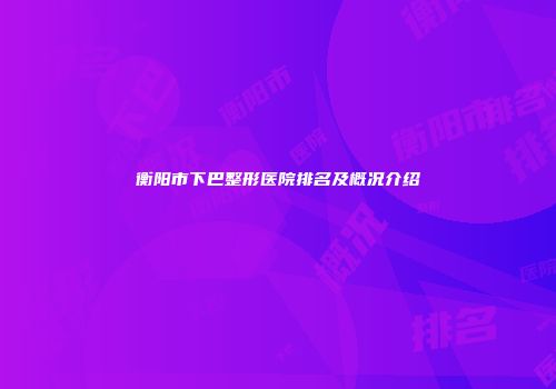衡阳市下巴整形医院排名及概况介绍