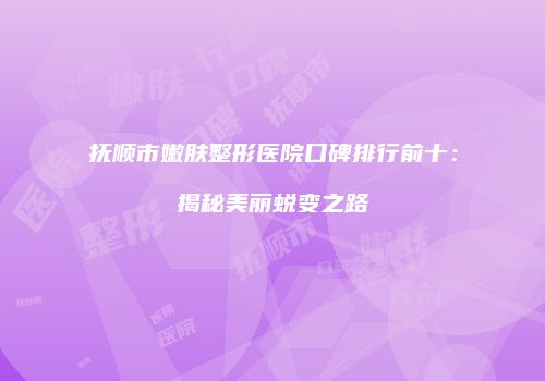 抚顺市嫩肤整形医院口碑排行前十：揭秘美丽蜕变之路