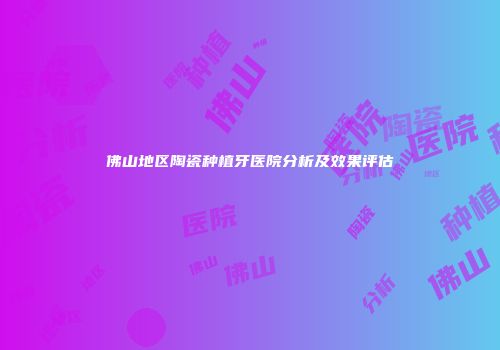 佛山地区陶瓷种植牙医院分析及效果评估