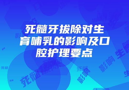 死髓牙拔除对生育哺乳的影响及口腔护理要点