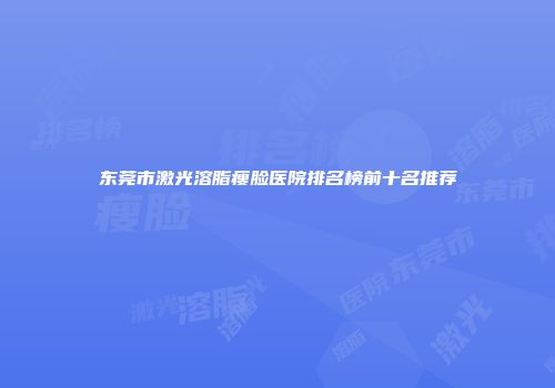 东莞市激光溶脂瘦脸医院排名榜前十名推荐