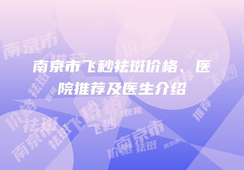 南京市飞秒祛斑价格、医院推荐及医生介绍