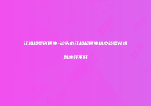 江超超整形医生-汕头市江超超医生植皮修复技术到底好不好