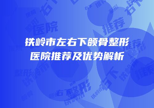 铁岭市左右下颌骨整形医院推荐及优势解析