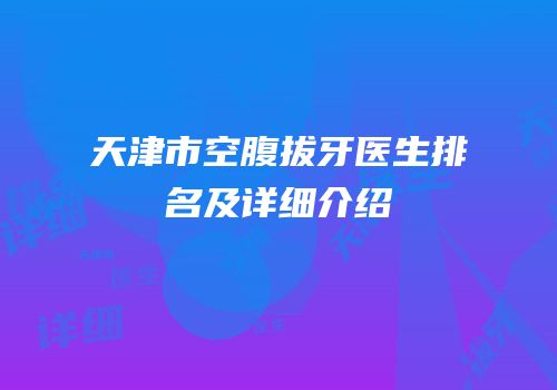 天津市空腹拔牙医生排名及详细介绍