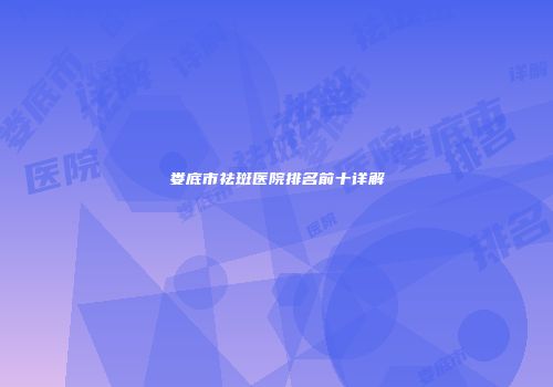 娄底市祛斑医院排名前十详解