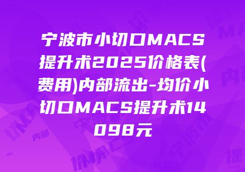 宁波市小切口MACS提升术2025价格表(费用)内部流出-均价小切口MACS提升术14098元
