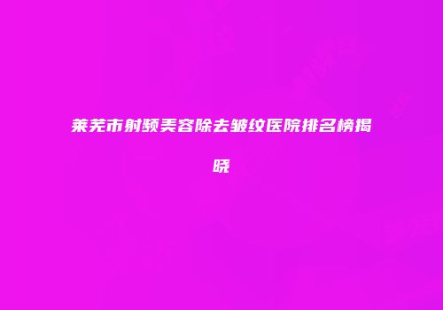 莱芜市射频美容除去皱纹医院排名榜揭晓