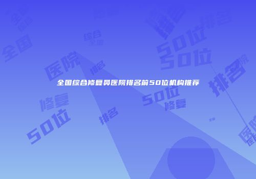 全国综合修复鼻医院排名前50位机构推荐