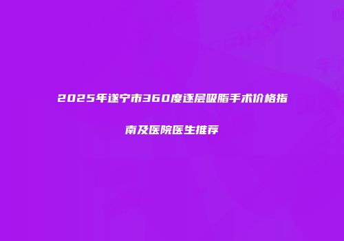 2025年遂宁市360度逐层吸脂手术价格指南及医院医生推荐