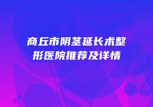 商丘市阴茎延长术整形医院推荐及详情
