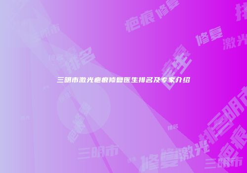 三明市激光疤痕修复医生排名及专家介绍