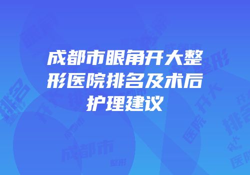 成都市眼角开大整形医院排名及术后护理建议