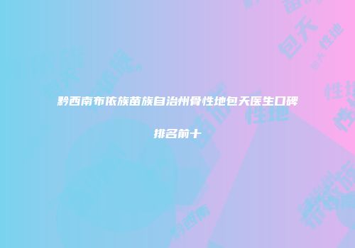 黔西南布依族苗族自治州骨性地包天医生口碑排名前十