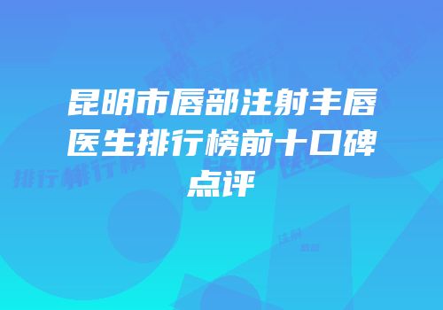 昆明市唇部注射丰唇医生排行榜前十口碑点评