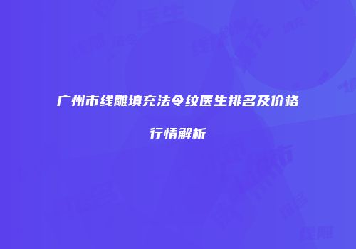 广州市线雕填充法令纹医生排名及价格行情解析