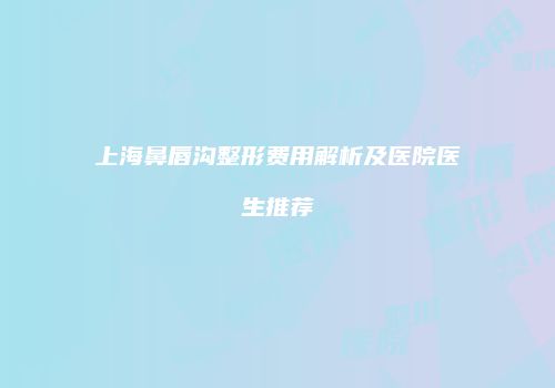 上海鼻唇沟整形费用解析及医院医生推荐