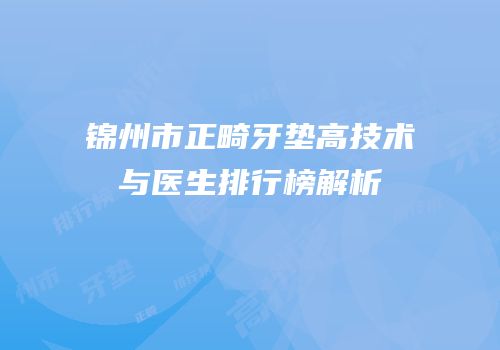锦州市正畸牙垫高技术与医生排行榜解析