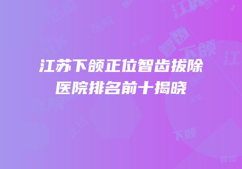 江苏下颌正位智齿拔除医院排名前十揭晓