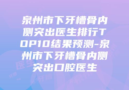 泉州市下牙槽骨内侧突出医生排行TOP10结果预测-泉州市下牙槽骨内侧突出口腔医生
