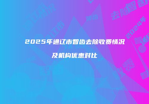 2025年通辽市智齿去除收费情况及机构优惠对比