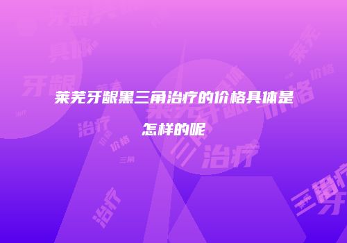 莱芜牙龈黑三角治疗的价格具体是怎样的呢