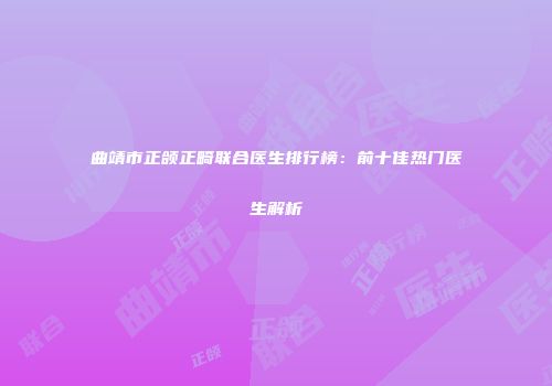 曲靖市正颌正畸联合医生排行榜：前十佳热门医生解析